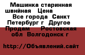 Машинка старинная швнйная › Цена ­ 10 000 - Все города, Санкт-Петербург г. Другое » Продам   . Ростовская обл.,Волгодонск г.